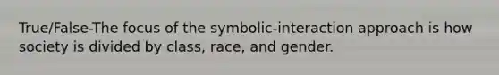 True/False-The focus of the symbolic-interaction approach is how society is divided by class, race, and gender.