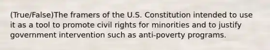 (True/False)The framers of the U.S. Constitution intended to use it as a tool to promote civil rights for minorities and to justify government intervention such as anti-poverty programs.