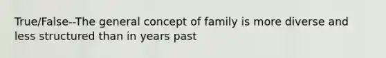 True/False--The general concept of family is more diverse and less structured than in years past