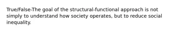 True/False-The goal of the structural-functional approach is not simply to understand how society operates, but to reduce social inequality.