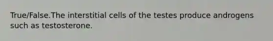 True/False.The interstitial cells of the testes produce androgens such as testosterone.