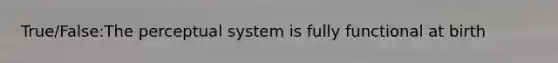 True/False:The perceptual system is fully functional at birth