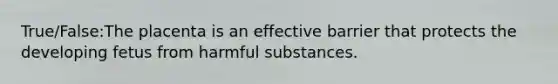 True/False:The placenta is an effective barrier that protects the developing fetus from harmful substances.