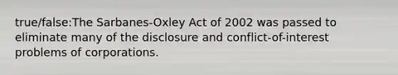 true/false:The Sarbanes-Oxley Act of 2002 was passed to eliminate many of the disclosure and conflict-of-interest problems of corporations.