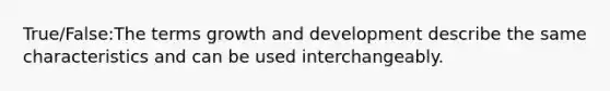 True/False:The terms growth and development describe the same characteristics and can be used interchangeably.