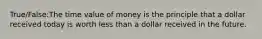 True/False:The time value of money is the principle that a dollar received today is worth less than a dollar received in the future.