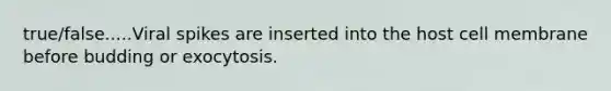 true/false.....Viral spikes are inserted into the host cell membrane before budding or exocytosis.