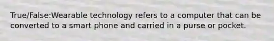 True/False:Wearable technology refers to a computer that can be converted to a smart phone and carried in a purse or pocket.