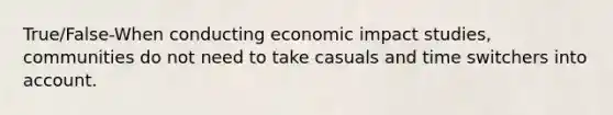 True/False-When conducting economic impact studies, communities do not need to take casuals and time switchers into account.