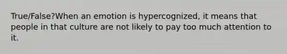 True/False?When an emotion is hypercognized, it means that people in that culture are not likely to pay too much attention to it.