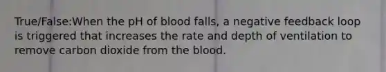 True/False:When the pH of blood falls, a negative feedback loop is triggered that increases the rate and depth of ventilation to remove carbon dioxide from the blood.