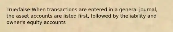 True/false:When transactions are entered in a general journal, the asse<a href='https://www.questionai.com/knowledge/k7x83BRk9p-t-accounts' class='anchor-knowledge'>t accounts</a> are listed first, followed by theliability and owner's equity accounts