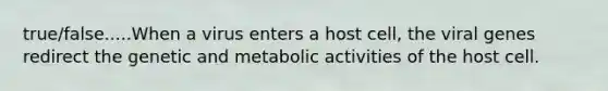 true/false.....When a virus enters a host cell, the viral genes redirect the genetic and metabolic activities of the host cell.