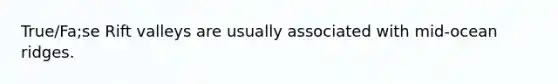 True/Fa;se Rift valleys are usually associated with mid-ocean ridges.