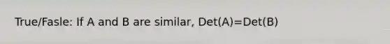 True/Fasle: If A and B are similar, Det(A)=Det(B)