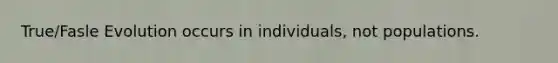 True/Fasle Evolution occurs in individuals, not populations.