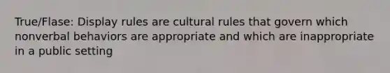 True/Flase: Display rules are cultural rules that govern which nonverbal behaviors are appropriate and which are inappropriate in a public setting