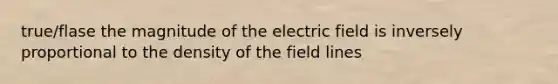 true/flase the magnitude of the electric field is inversely proportional to the density of the field lines