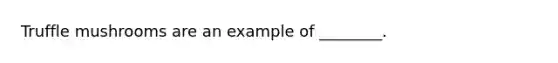 Truffle mushrooms are an example of ________.