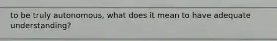to be truly autonomous, what does it mean to have adequate understanding?