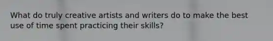 What do truly creative artists and writers do to make the best use of time spent practicing their skills?