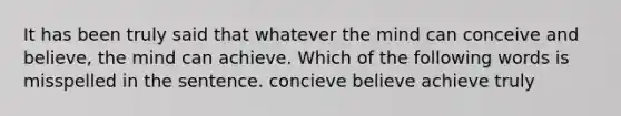 It has been truly said that whatever the mind can conceive and believe, the mind can achieve. Which of the following words is misspelled in the sentence. concieve believe achieve truly