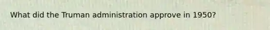 What did the Truman administration approve in 1950?