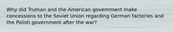 Why did Truman and the American government make concessions to the Soviet Union regarding German factories and the Polish government after the war?