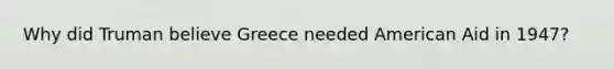 Why did Truman believe Greece needed American Aid in 1947?