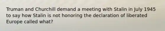 Truman and Churchill demand a meeting with Stalin in July 1945 to say how Stalin is not honoring the declaration of liberated Europe called what?