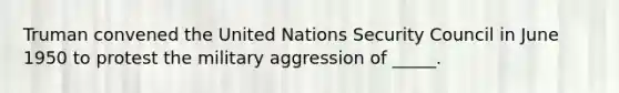 Truman convened the United Nations Security Council in June 1950 to protest the military aggression of _____.