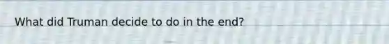 What did Truman decide to do in the end?