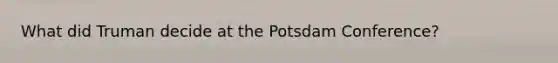 What did Truman decide at the Potsdam Conference?