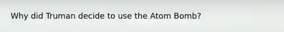 Why did Truman decide to use the Atom Bomb?