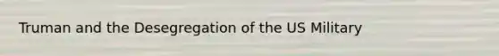 Truman and the Desegregation of the US Military