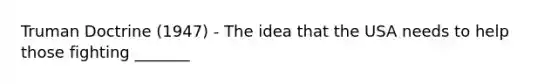 Truman Doctrine (1947) - The idea that the USA needs to help those fighting _______