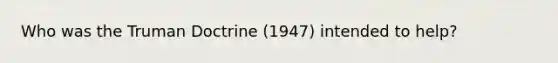 Who was the Truman Doctrine (1947) intended to help?