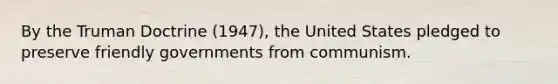 By the Truman Doctrine (1947), the United States pledged to preserve friendly governments from communism.