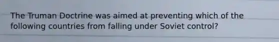 The Truman Doctrine was aimed at preventing which of the following countries from falling under Soviet control?