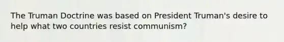 The Truman Doctrine was based on President Truman's desire to help what two countries resist communism?