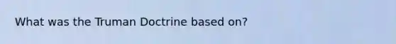 What was the <a href='https://www.questionai.com/knowledge/k1JVuTnWDr-truman-doctrine' class='anchor-knowledge'>truman doctrine</a> based on?