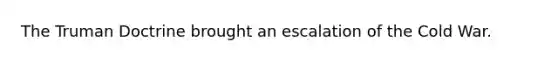 The Truman Doctrine brought an escalation of the Cold War.