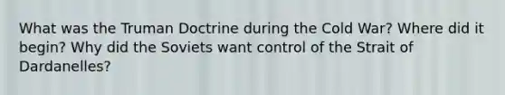 What was the Truman Doctrine during the Cold War? Where did it begin? Why did the Soviets want control of the Strait of Dardanelles?