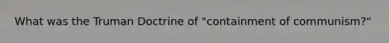 What was the Truman Doctrine of "containment of communism?"