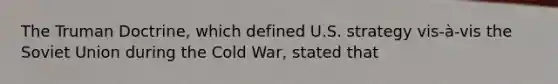 The Truman Doctrine, which defined U.S. strategy vis-à-vis the Soviet Union during the Cold War, stated that