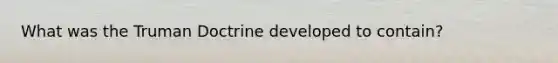 What was the Truman Doctrine developed to contain?