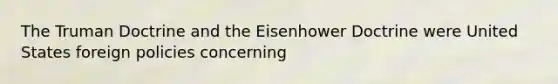 The Truman Doctrine and the Eisenhower Doctrine were United States foreign policies concerning