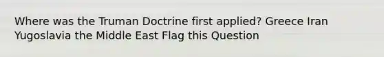 Where was the Truman Doctrine first applied? Greece Iran Yugoslavia the Middle East Flag this Question