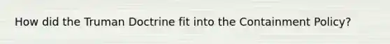 How did the Truman Doctrine fit into the Containment Policy?