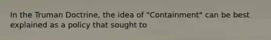 In the Truman Doctrine, the idea of "Containment" can be best explained as a policy that sought to